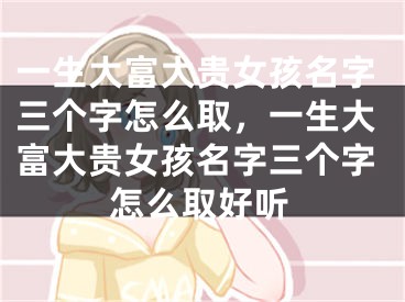 一生大富大贵女孩名字三个字怎么取,一生大富大贵女孩名字三个字怎么取好听