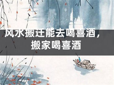 风水搬迁能去喝喜酒，搬家喝喜酒