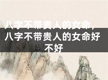 八字不带贵人的女命，八字不带贵人的女命好不好