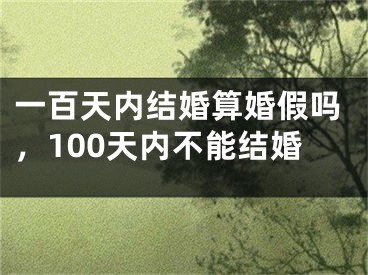 一百天内结婚算婚假吗，100天内不能结婚