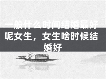 一般什么时间结婚最好呢女生，女生啥时候结婚好