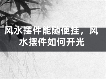 风水摆件能随便挂,风水摆件如何开光