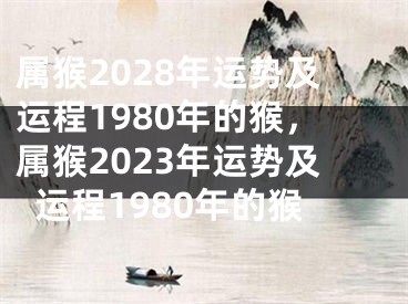 属猴2028年运势及运程1980年的猴，属猴2023年运势及运程1980年的猴