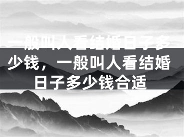 一般叫人看结婚日子多少钱，一般叫人看结婚日子多少钱合适