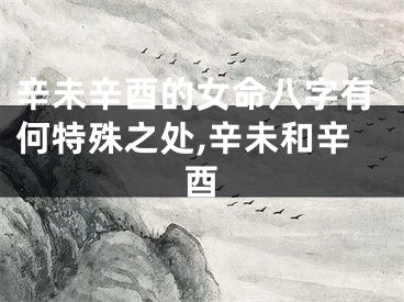 辛未辛酉的女命八字有何特殊之处,辛未和辛酉