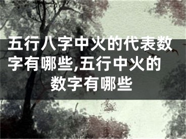 五行八字中火的代表数字有哪些,五行中火的数字有哪些