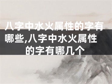 八字中水火属性的字有哪些,八字中水火属性的字有哪几个