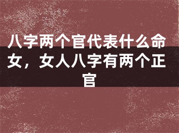 八字两个官代表什么命女，女人八字有两个正官
