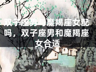 双子座男与魔羯座女配吗，双子座男和魔羯座女合适