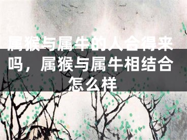 属猴与属牛的人合得来吗，属猴与属牛相结合怎么样