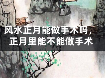 风水正月能做手术吗，正月里能不能做手术