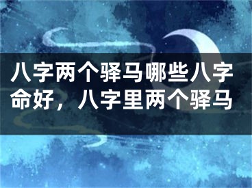 八字两个驿马哪些八字命好，八字里两个驿马