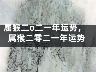 属猴二o二一年运势，属猴二零二一年运势