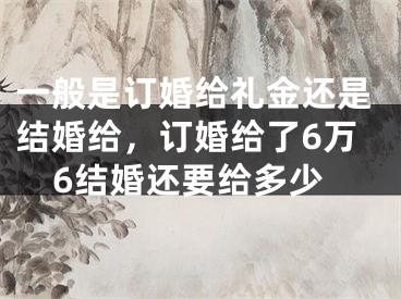 一般是订婚给礼金还是结婚给，订婚给了6万6结婚还要给多少