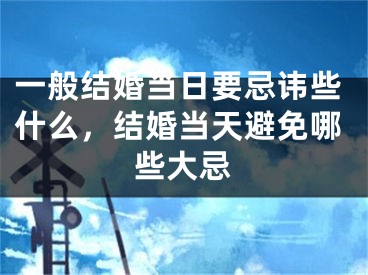 一般结婚当日要忌讳些什么，结婚当天避免哪些大忌