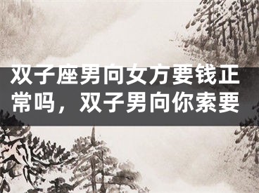 双子座男向女方要钱正常吗，双子男向你索要