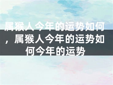 属猴人今年的运势如何,属猴人今年的运势如何今年的运势