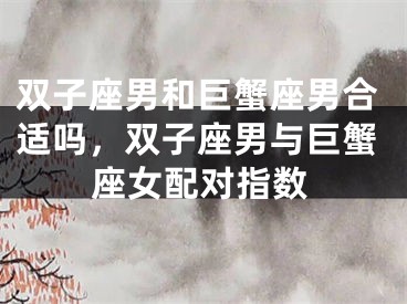 双子座男和巨蟹座男合适吗，双子座男与巨蟹座女配对指数