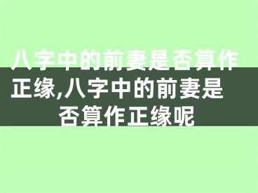 八字中的前妻是否算作正缘,八字中的前妻是否算作正缘呢