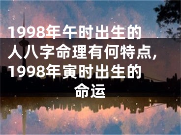 1998年午时出生的人八字命理有何特点,1998年寅时出生的命运