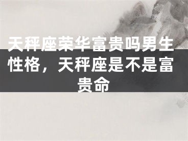 天秤座荣华富贵吗男生性格，天秤座是不是富贵命