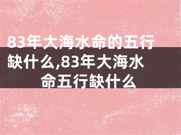 83年大海水命的五行缺什么,83年大海水命五行缺什么