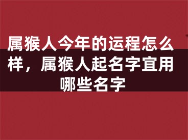 属猴人今年的运程怎么样，属猴人起名字宜用哪些名字