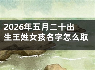 2026年五月二十出生王姓女孩名字怎么取