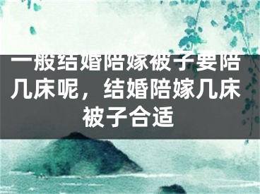 一般结婚陪嫁被子要陪几床呢，结婚陪嫁几床被子合适