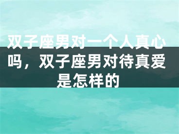 双子座男对一个人真心吗，双子座男对待真爱是怎样的