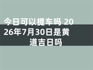 今日可以提车吗 2026年7月30日是黄道吉日吗
