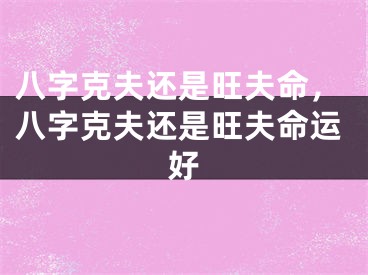 八字克夫还是旺夫命，八字克夫还是旺夫命运好