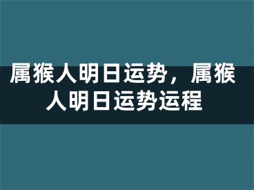 属猴人明日运势，属猴人明日运势运程