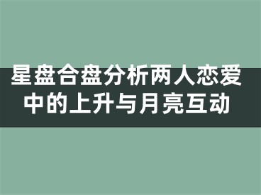 星盘合盘分析两人恋爱中的上升与月亮互动