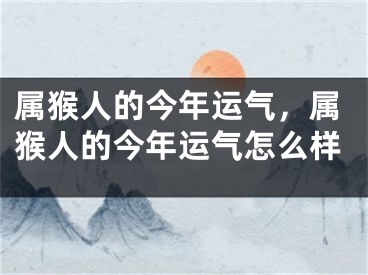 属猴人的今年运气，属猴人的今年运气怎么样