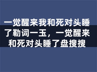 一觉醒来我和死对头睡了勒词一玉，一觉醒来和死对头睡了盘搜搜