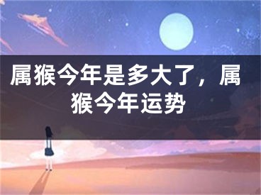 属猴今年是多大了，属猴今年运势