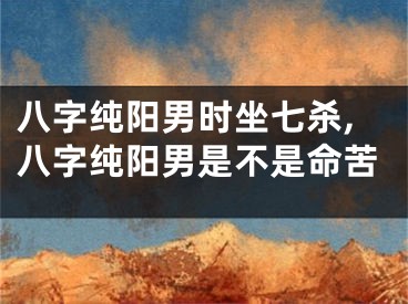八字纯阳男时坐七杀,八字纯阳男是不是命苦