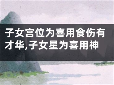 子女宫位为喜用食伤有才华,子女星为喜用神