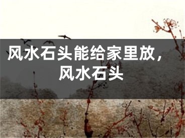风水石头能给家里放，风水石头