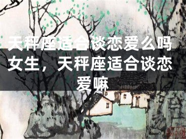 天秤座适合谈恋爱么吗女生，天秤座适合谈恋爱嘛