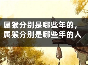 属猴分别是哪些年的，属猴分别是哪些年的人
