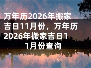 万年历2026年搬家吉日11月份，万年历2026年搬家吉日11月份查询