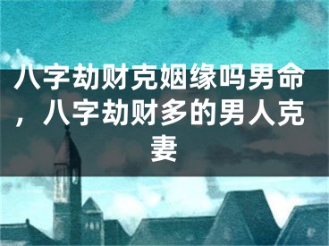八字劫财克姻缘吗男命，八字劫财多的男人克妻