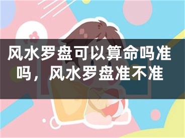 风水罗盘可以算命吗准吗，风水罗盘准不准