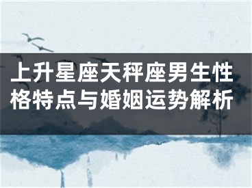 上升星座天秤座男生性格特点与婚姻运势解析