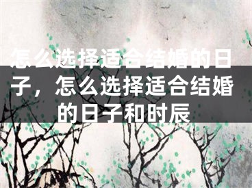 怎么选择适合结婚的日子，怎么选择适合结婚的日子和时辰