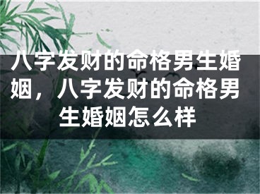 八字发财的命格男生婚姻,八字发财的命格男生婚姻怎么样