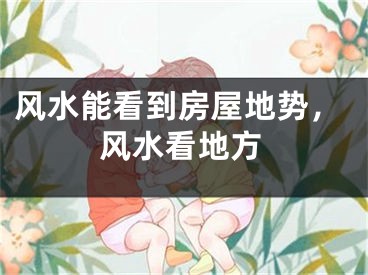 风水能看到房屋地势,风水看地方