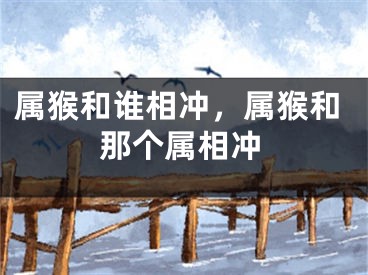 属猴和谁相冲，属猴和那个属相冲